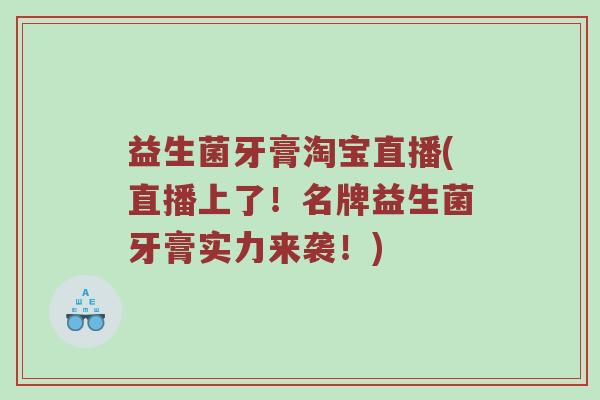 益生菌牙膏淘宝直播(直播上了!名牌益生菌牙膏实力来袭!) 益生菌牙膏淘宝直播(直播上了!名牌益生菌牙膏实力来袭!)