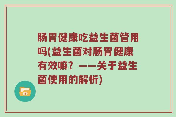 肠胃健康吃益生菌管用吗(益生菌对肠胃健康有效嘛？——关于益生菌使用的解析)