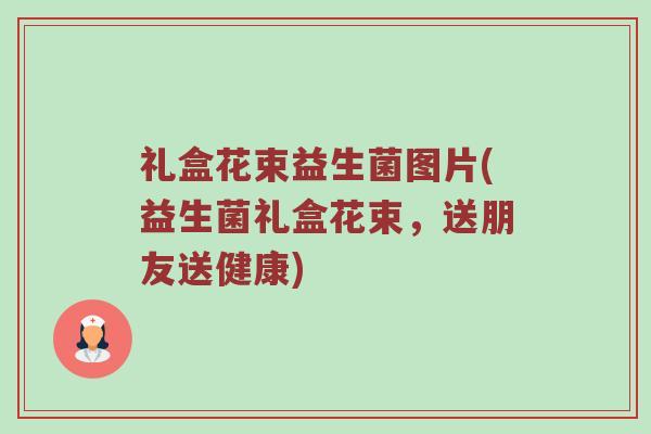 礼盒花束益生菌图片(益生菌礼盒花束,送朋友送健康) 礼盒花束益生菌图片(益生菌礼盒花束,送朋友送健康)
