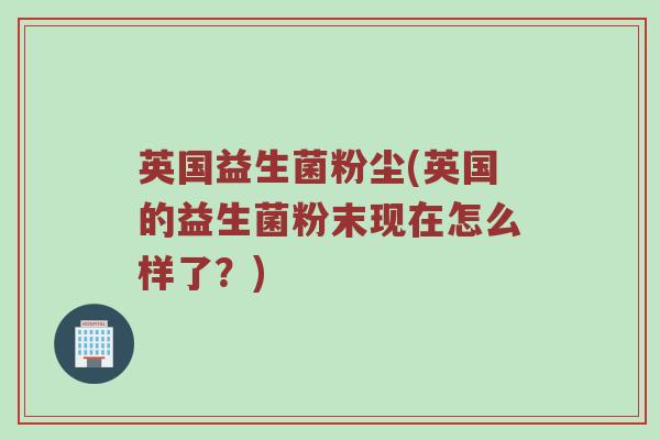 英国益生菌粉尘(英国的益生菌粉末现在怎么样了？)