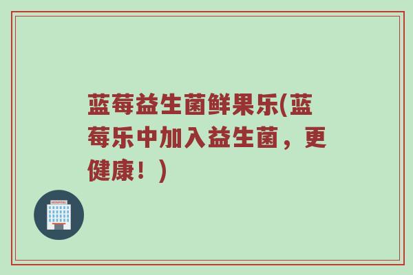 蓝莓益生菌鲜果乐(蓝莓乐中加入益生菌，更健康！)