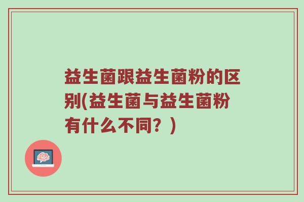 益生菌跟益生菌粉的区别(益生菌与益生菌粉有什么不同？)