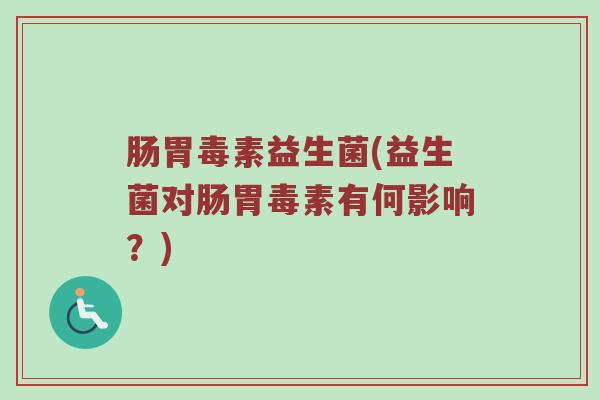 肠胃毒素益生菌(益生菌对肠胃毒素有何影响?) 肠胃毒素益生菌(益生菌对肠胃毒素有何影响?)