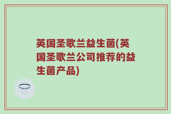 英国圣歌兰益生菌(英国圣歌兰公司推荐的益生菌产品)