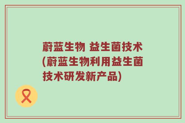 蔚蓝生物 益生菌技术(蔚蓝生物利用益生菌技术研发新产品)