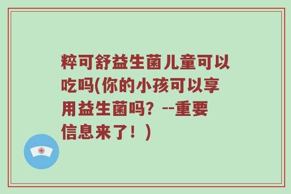 粹可舒益生菌儿童可以吃吗(你的小孩可以享用益生菌吗？--重要信息来了！)