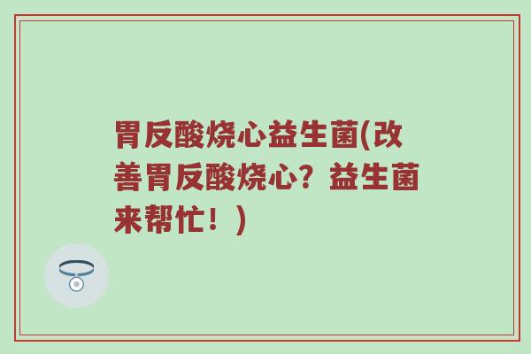 胃反酸烧心益生菌(改善胃反酸烧心？益生菌来帮忙！)
