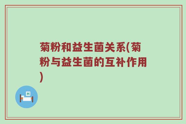 菊粉和益生菌关系(菊粉与益生菌的互补作用)