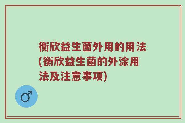 衡欣益生菌外用的用法(衡欣益生菌的外涂用法及注意事项)