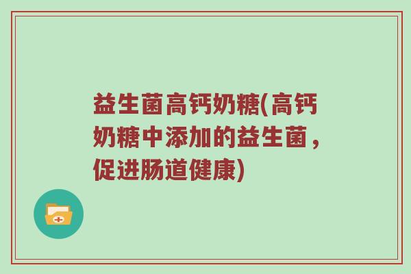 益生菌高钙奶糖(高钙奶糖中添加的益生菌,促进肠道健康) 益生菌高钙奶糖(高钙奶糖中添加的益生菌,促进肠道健康)
