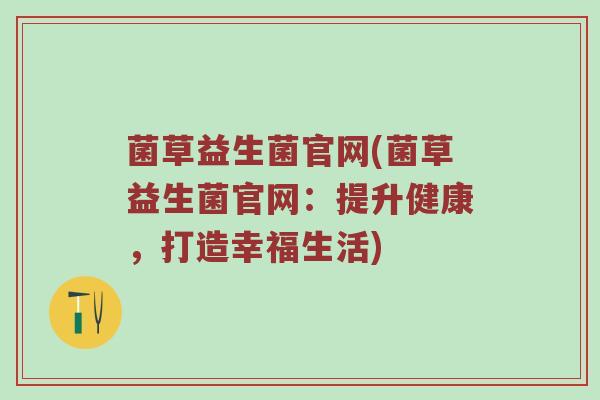 菌草益生菌官网(菌草益生菌官网：提升健康，打造幸福生活)