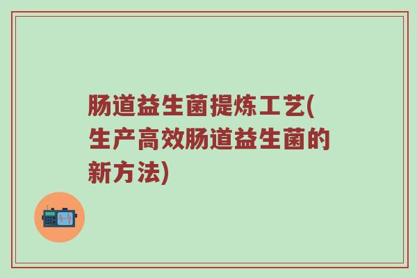肠道益生菌提炼工艺(生产高效肠道益生菌的新方法) 肠道益生菌提炼工艺(生产高效肠道益生菌的新方法)