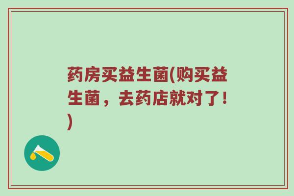 药房买益生菌(购买益生菌，去药店就对了！)