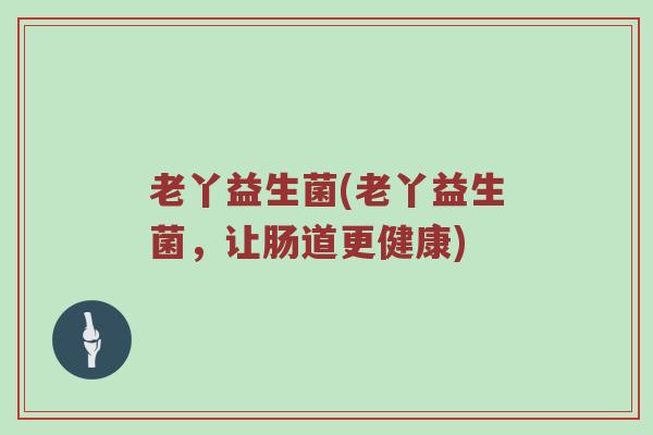 老丫益生菌(老丫益生菌，让肠道更健康)