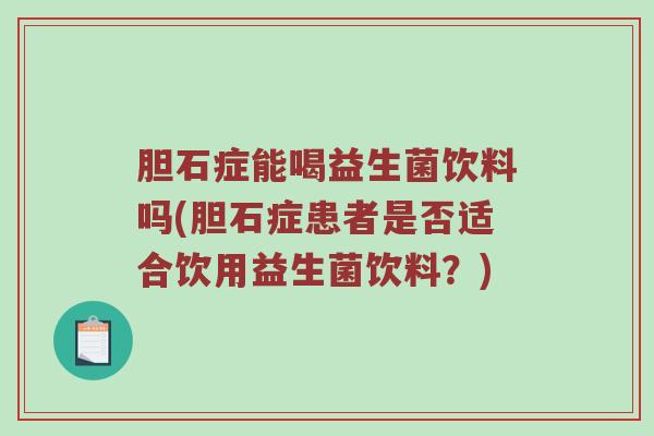 胆石症能喝益生菌饮料吗(胆石症患者是否适合饮用益生菌饮料?) 胆石症能喝益生菌饮料吗(胆石症患者是否适合饮用益生菌饮料?)