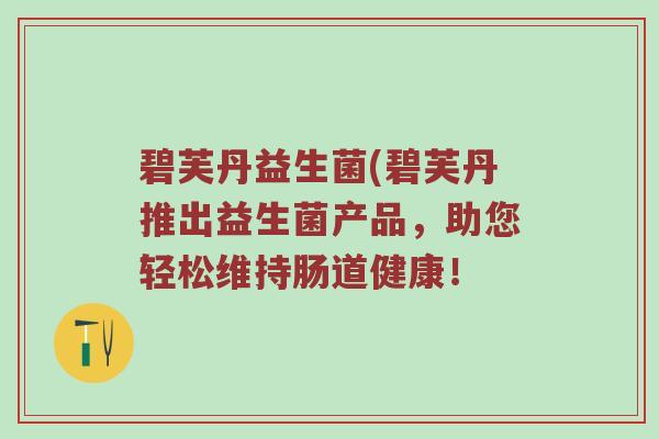 碧芙丹益生菌(碧芙丹推出益生菌产品，助您轻松维持肠道健康！