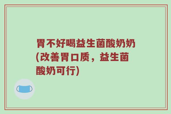 胃不好喝益生菌酸奶奶(改善胃口质，益生菌酸奶可行)