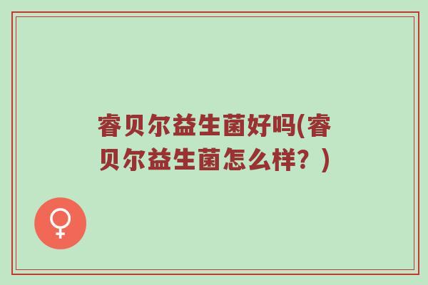 睿贝尔益生菌好吗(睿贝尔益生菌怎么样?) 睿贝尔益生菌好吗(睿贝尔益生菌怎么样?)