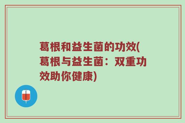 葛根和益生菌的功效(葛根与益生菌：双重功效助你健康)