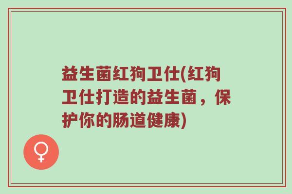 益生菌红狗卫仕(红狗卫仕打造的益生菌,保护你的肠道健康) 益生菌红狗卫仕(红狗卫仕打造的益生菌,保护你的肠道健康)