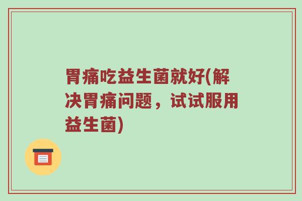 胃痛吃益生菌就好(解决胃痛问题，试试服用益生菌)