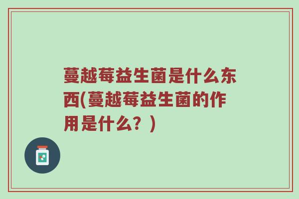蔓越莓益生菌是什么东西(蔓越莓益生菌的作用是什么？)