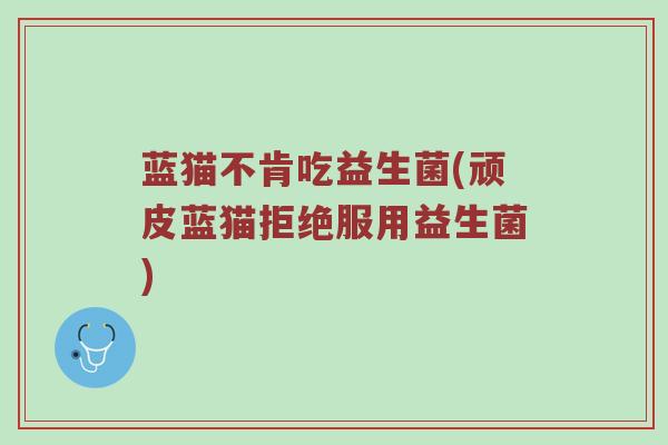 蓝猫不肯吃益生菌(顽皮蓝猫拒绝服用益生菌)