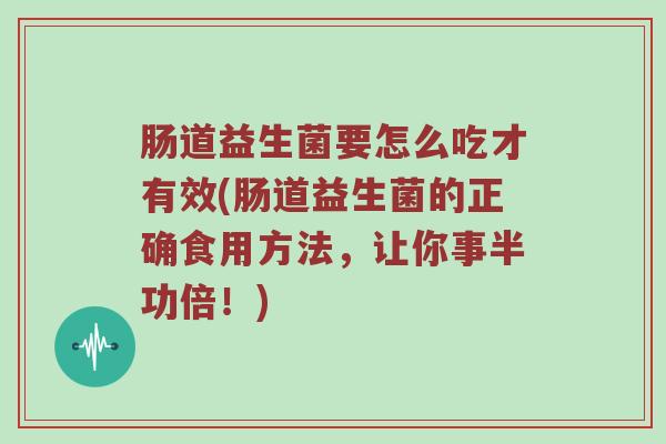 肠道益生菌要怎么吃才有效(肠道益生菌的正确食用方法，让你事半功倍！)