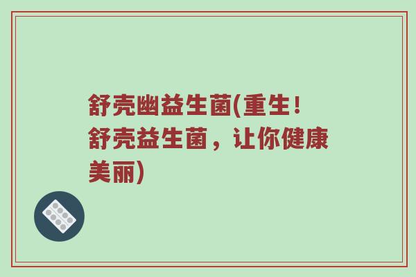 舒壳幽益生菌(重生！舒壳益生菌，让你健康美丽)