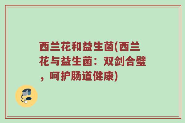 西兰花和益生菌(西兰花与益生菌:双剑合璧,呵护肠道健康) 西兰花和益生菌(西兰花与益生菌:双剑合璧,呵护肠道健康)