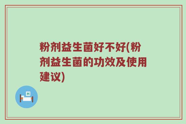 粉剂益生菌好不好(粉剂益生菌的功效及使用建议)
