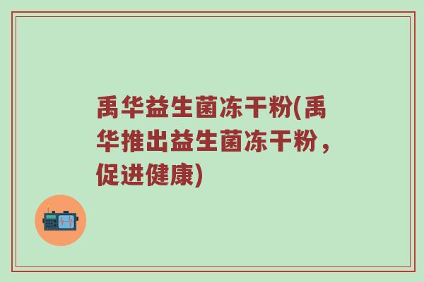 禹华益生菌冻干粉(禹华推出益生菌冻干粉，促进健康)