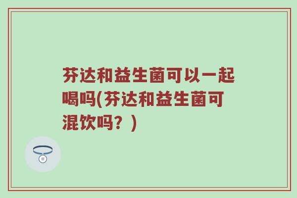 芬达和益生菌可以一起喝吗(芬达和益生菌可混饮吗？)