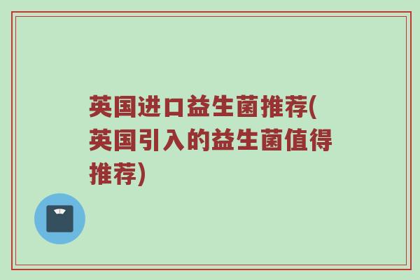 英国进口益生菌推荐(英国引入的益生菌值得推荐)