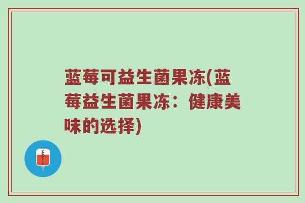 蓝莓可益生菌果冻(蓝莓益生菌果冻：健康美味的选择)