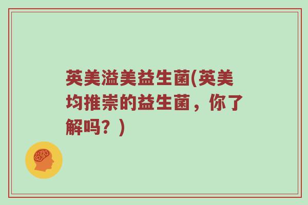 英美溢美益生菌(英美均推崇的益生菌,你了解吗?) 英美溢美益生菌(英美均推崇的益生菌,你了解吗?)