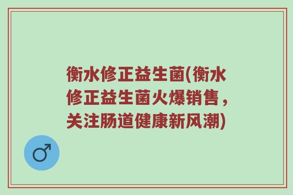 衡水修正益生菌(衡水修正益生菌火爆销售,关注肠道健康新风潮) 衡水修正益生菌(衡水修正益生菌火爆销售,关注肠道健康新风潮)