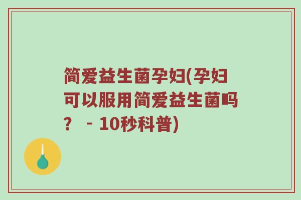 简爱益生菌孕妇(孕妇可以服用简爱益生菌吗？ - 10秒科普)