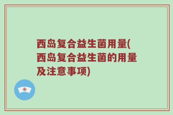 西岛复合益生菌用量(西岛复合益生菌的用量及注意事项)