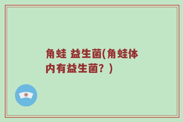 角蛙 益生菌(角蛙体内有益生菌？)
