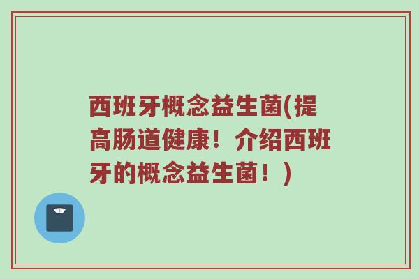 西班牙概念益生菌(提高肠道健康！介绍西班牙的概念益生菌！)