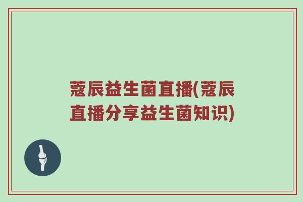蔻辰益生菌直播(蔻辰直播分享益生菌知识)