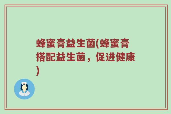 蜂蜜膏益生菌(蜂蜜膏搭配益生菌，促进健康)