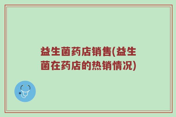 益生菌药店销售(益生菌在药店的热销情况)