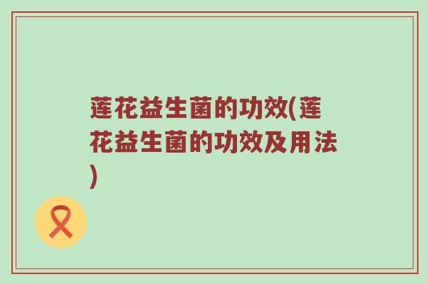 莲花益生菌的功效(莲花益生菌的功效及用法)