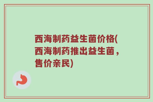 西海制药益生菌价格(西海制药推出益生菌，售价亲民)