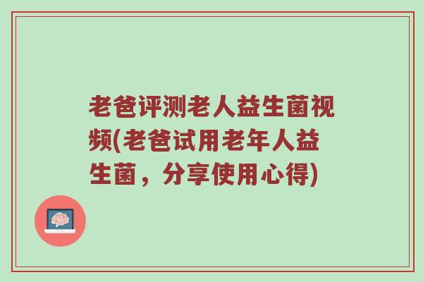 老爸评测老人益生菌视频(老爸试用老年人益生菌，分享使用心得)