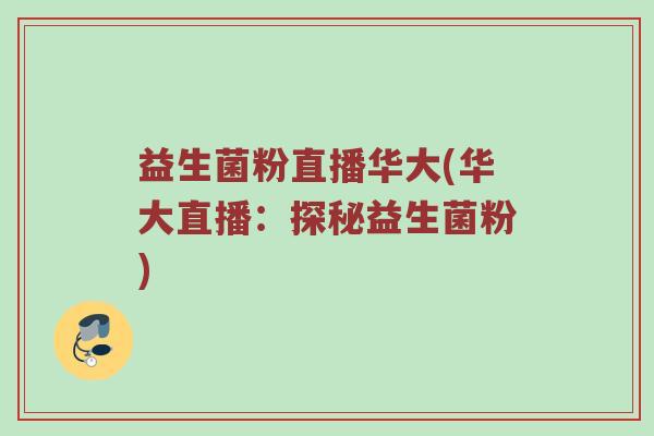 益生菌粉直播华大(华大直播：探秘益生菌粉)