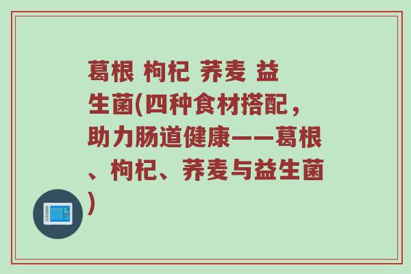 葛根 枸杞 荞麦 益生菌(四种食材搭配，助力肠道健康——葛根、枸杞、荞麦与益生菌)