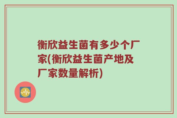衡欣益生菌有多少个厂家(衡欣益生菌产地及厂家数量解析)